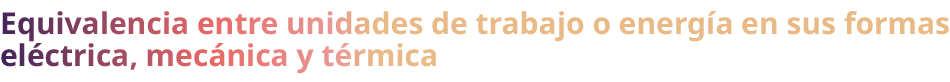 Equivalencia entre unidades de trabajo o energ a en sus formas el ctrica, mec nica y t rmica