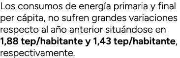 Los consumos de energ a primaria y final per c pita, no sufren grandes variaciones respecto al a o anterior situ ndos...
