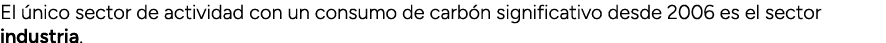 El nico sector de actividad con un consumo de carb n significativo desde 2006 es el sector industria.