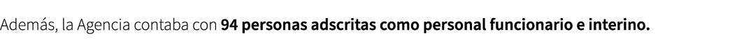 Adem s, la Agencia contaba con 94 personas adscritas como personal funcionario e interino. 