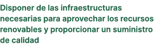 Disponer de las infraestructuras necesarias para aprovechar los recursos renovables y proporcionar un suministro de c...