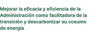 Mejorar la eficacia y eficiencia de la Administraci n como facilitadora de la transici n y descarbonizar su cosumo de...