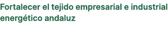 Fortalecer el tejido empresarial e industrial energ tico andaluz
